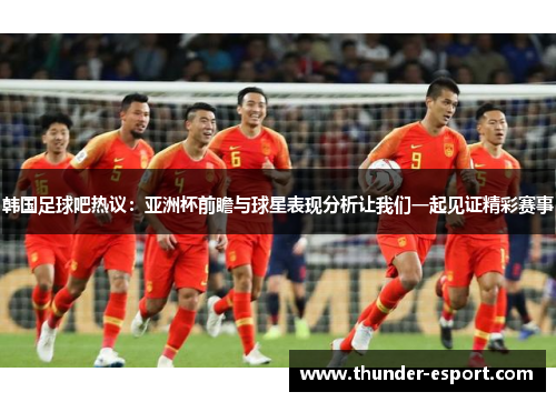 韩国足球吧热议：亚洲杯前瞻与球星表现分析让我们一起见证精彩赛事