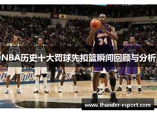 NBA历史十大罚球先扣篮瞬间回顾与分析