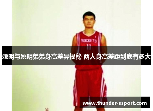 姚明与姚明弟弟身高差异揭秘 两人身高差距到底有多大