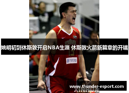 姚明初到休斯敦开启NBA生涯 休斯敦火箭新篇章的开端