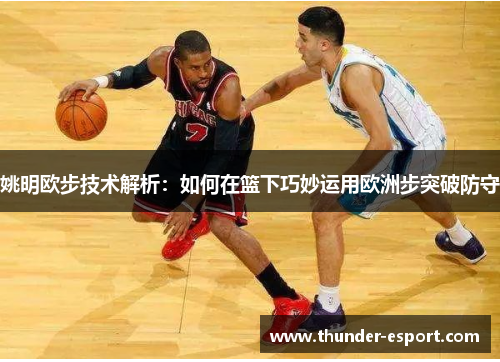 姚明欧步技术解析：如何在篮下巧妙运用欧洲步突破防守