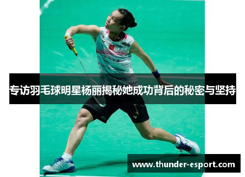 专访羽毛球明星杨丽揭秘她成功背后的秘密与坚持
