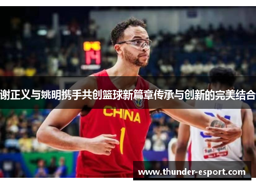 谢正义与姚明携手共创篮球新篇章传承与创新的完美结合