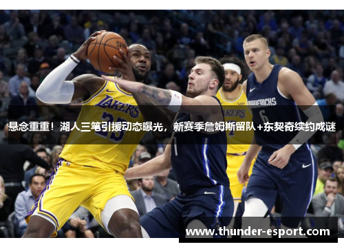 悬念重重！湖人三笔引援动态曝光，新赛季詹姆斯留队+东契奇续约成谜