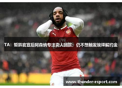 TA：哲凯官宣后阿森纳专注卖人回款；仍不想触发埃泽解约金