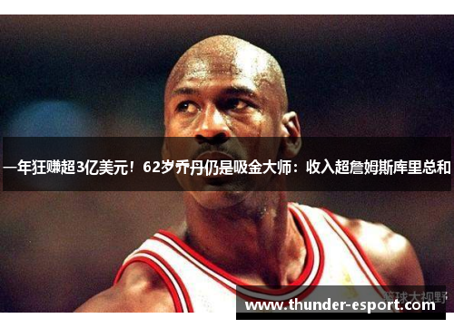 一年狂赚超3亿美元！62岁乔丹仍是吸金大师：收入超詹姆斯库里总和