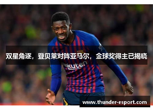 双星角逐，登贝莱对阵亚马尔，金球奖得主已揭晓